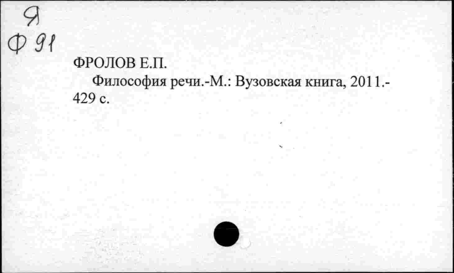 ﻿ФРОЛОВ Е.П.
Философия речи.-М.: Вузовская книга, 2011.-429 с.